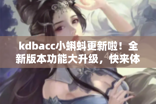 kdbacc小蝌蚪更新啦！全新版本功能大升級(jí)，快來體驗(yàn)吧