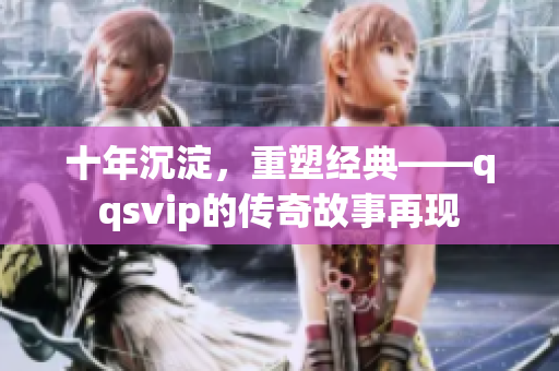 十年沉淀，重塑經(jīng)典——qqsvip的傳奇故事再現(xiàn)