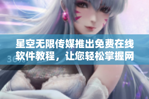星空無限傳媒推出免費(fèi)在線軟件教程，讓您輕松掌握網(wǎng)絡(luò)技術(shù)