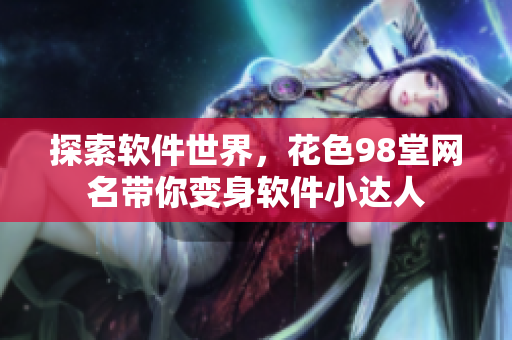探索軟件世界，花色98堂網(wǎng)名帶你變身軟件小達人