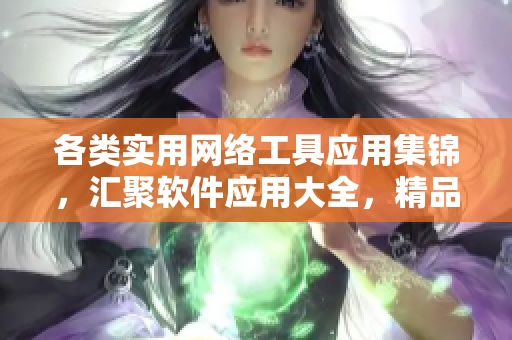 各類(lèi)實(shí)用網(wǎng)絡(luò)工具應(yīng)用集錦，匯聚軟件應(yīng)用大全，精品視頻編輯軟件推薦