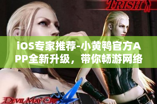 iOS專家推薦-小黃鴨官方APP全新升級，帶你暢游網(wǎng)絡(luò)世界