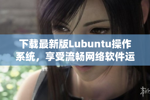 下載最新版Lubuntu操作系統(tǒng)，享受流暢網(wǎng)絡軟件運行的新體驗