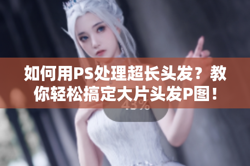 如何用PS處理超長頭發(fā)？教你輕松搞定大片頭發(fā)P圖！