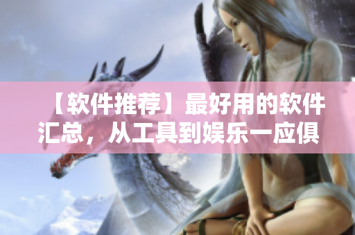 【軟件推薦】最好用的軟件匯總，從工具到娛樂一應俱全