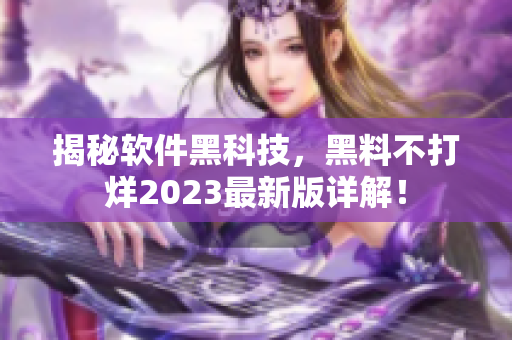 揭秘軟件黑科技，黑料不打烊2023最新版詳解！