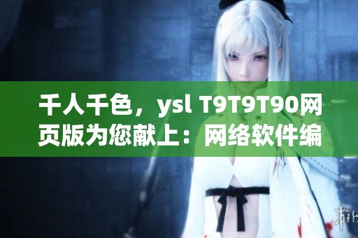 千人千色，ysl T9T9T90網(wǎng)頁版為您獻(xiàn)上：網(wǎng)絡(luò)軟件編輯必備！