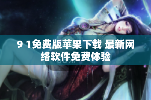 9 1免費(fèi)版蘋果下載 最新網(wǎng)絡(luò)軟件免費(fèi)體驗(yàn)