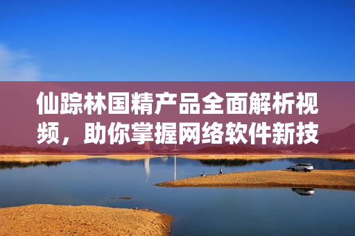 仙蹤林國(guó)精產(chǎn)品全面解析視頻，助你掌握網(wǎng)絡(luò)軟件新技能！