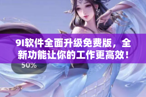 9I軟件全面升級(jí)免費(fèi)版，全新功能讓你的工作更高效！