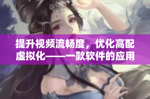 提升視頻流暢度，優(yōu)化高配虛擬化——一款軟件的應(yīng)用引起熱議