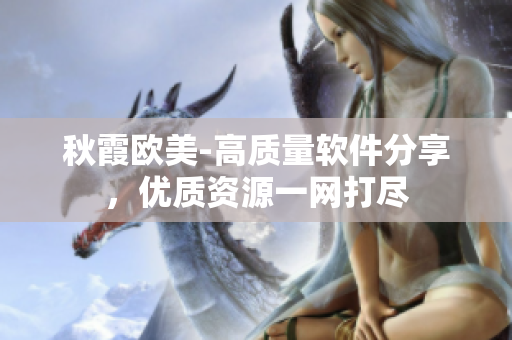 秋霞?xì)W美-高質(zhì)量軟件分享，優(yōu)質(zhì)資源一網(wǎng)打盡