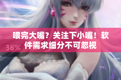 喂完大嘴？關(guān)注下小嘴！軟件需求細(xì)分不可忽視