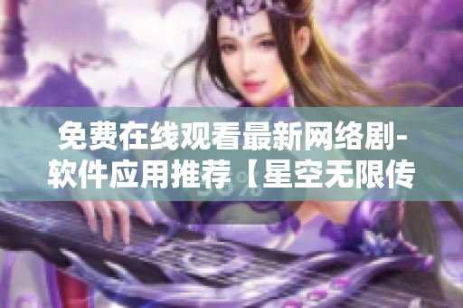 免費在線觀看最新網絡劇-軟件應用推薦【星空無限傳媒】