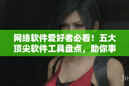 網(wǎng)絡(luò)軟件愛(ài)好者必看！五大頂尖軟件工具盤(pán)點(diǎn)，助你事半功倍