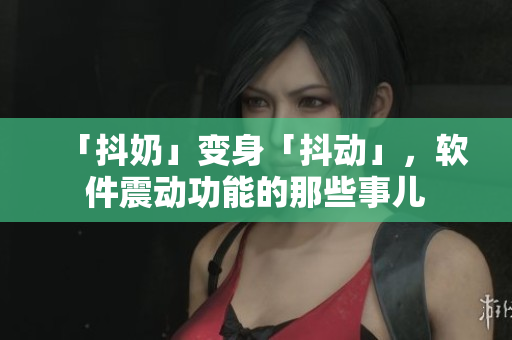 「抖奶」變身「抖動」，軟件震動功能的那些事兒