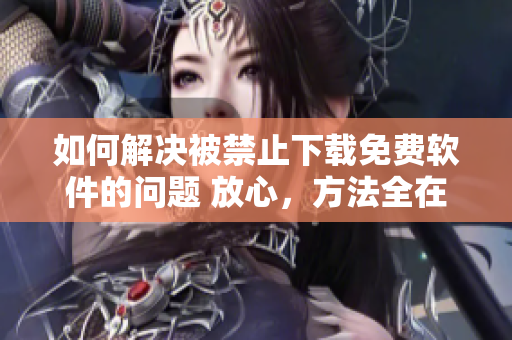 如何解決被禁止下載免費(fèi)軟件的問(wèn)題 放心，方法全在這里！