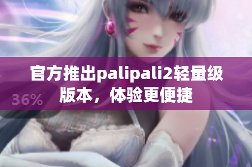 官方推出palipali2輕量級(jí)版本，體驗(yàn)更便捷