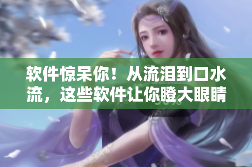 軟件驚呆你！從流淚到口水流，這些軟件讓你瞪大眼睛
