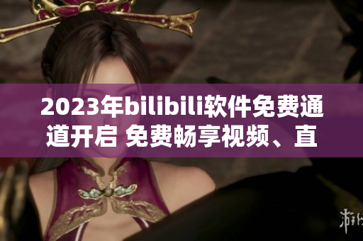 2023年bilibili軟件免費通道開啟 免費暢享視頻、直播等資源