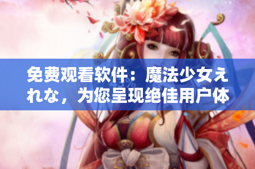 免費(fèi)觀看軟件：魔法少女えれな，為您呈現(xiàn)絕佳用戶體驗(yàn)