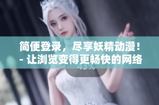 簡便登錄，盡享妖精動漫！ - 讓瀏覽變得更暢快的網(wǎng)絡(luò)軟件