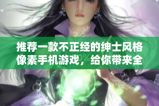 推薦一款不正經(jīng)的紳士風(fēng)格像素手機(jī)游戲，給你帶來全新體驗