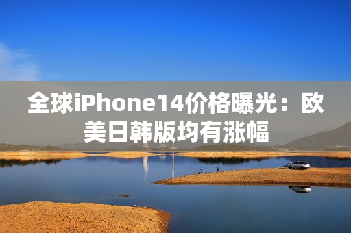全球iPhone14價格曝光：歐美日韓版均有漲幅