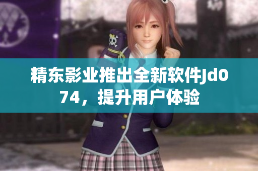 精東影業(yè)推出全新軟件Jd074，提升用戶體驗