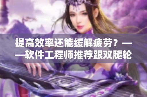 提高效率還能緩解疲勞？——軟件工程師推薦跟雙腿輪流活動相關(guān)的技巧