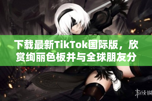 下載最新TikTok國際版，欣賞絢麗色板并與全球朋友分享！