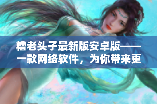 糟老頭子最新版安卓版——一款網(wǎng)絡(luò)軟件，為你帶來(lái)更快、更穩(wěn)定的在線體驗(yàn)