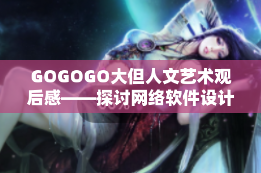 GOGOGO大但人文藝術(shù)觀后感——探討網(wǎng)絡(luò)軟件設(shè)計師的靈感與創(chuàng)作技巧