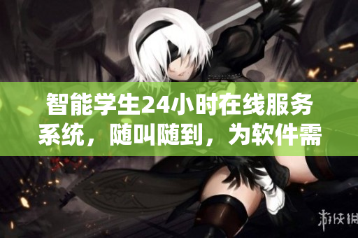 智能學(xué)生24小時在線服務(wù)系統(tǒng)，隨叫隨到，為軟件需求提供即時支持