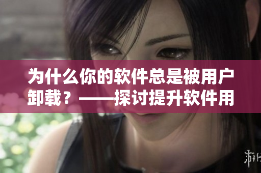 為什么你的軟件總是被用戶卸載？——探討提升軟件用戶體驗(yàn)的方法