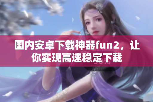 國內(nèi)安卓下載神器fun2，讓你實現(xiàn)高速穩(wěn)定下載