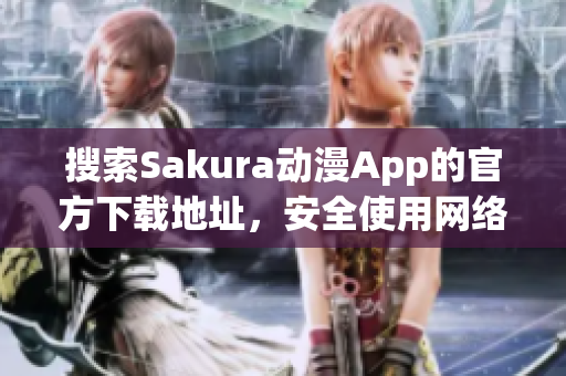 搜索Sakura動漫App的官方下載地址，安全使用網(wǎng)絡(luò)軟件！