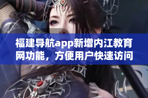 福建導(dǎo)航app新增內(nèi)江教育網(wǎng)功能，方便用戶快速訪問教育資源