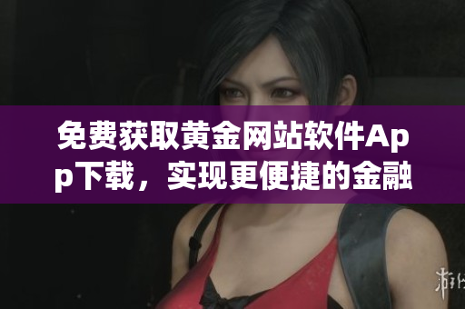 免費獲取黃金網(wǎng)站軟件App下載，實現(xiàn)更便捷的金融資訊獲取