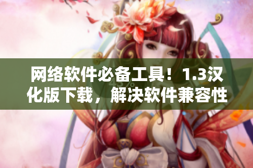網(wǎng)絡(luò)軟件必備工具！1.3漢化版下載，解決軟件兼容性問題！