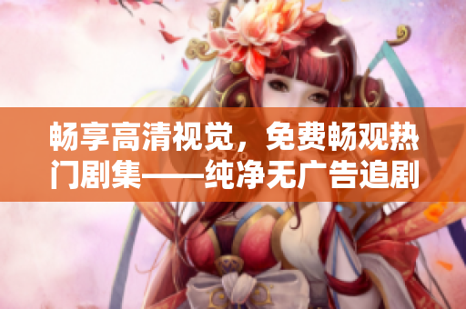 暢享高清視覺(jué)，免費(fèi)暢觀(guān)熱門(mén)劇集——純凈無(wú)廣告追劇軟件推薦