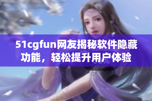 51cgfun網友揭秘軟件隱藏功能，輕松提升用戶體驗