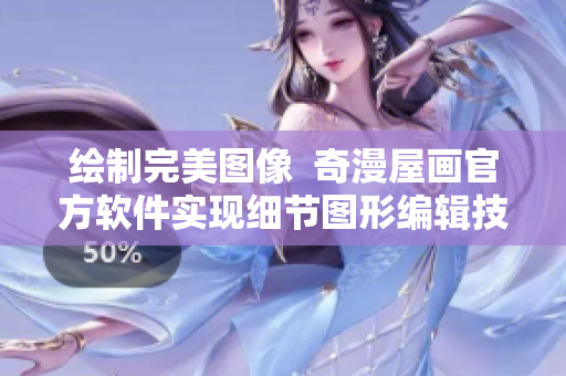 繪制完美圖像  奇漫屋畫官方軟件實現(xiàn)細節(jié)圖形編輯技巧