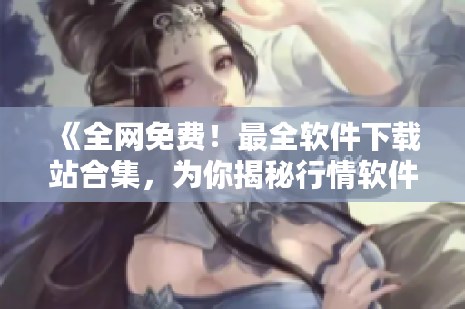 《全網(wǎng)免費(fèi)！最全軟件下載站合集，為你揭秘行情軟件比較排行榜》
