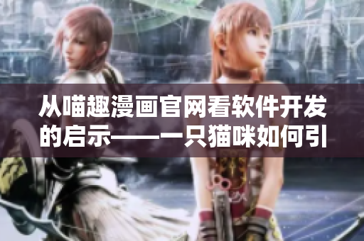 從喵趣漫畫(huà)官網(wǎng)看軟件開(kāi)發(fā)的啟示——一只貓咪如何引領(lǐng)動(dòng)漫產(chǎn)業(yè)？