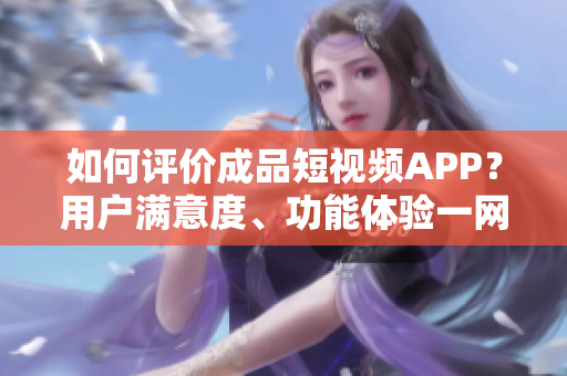 如何評價成品短視頻APP？用戶滿意度、功能體驗一網(wǎng)打盡！