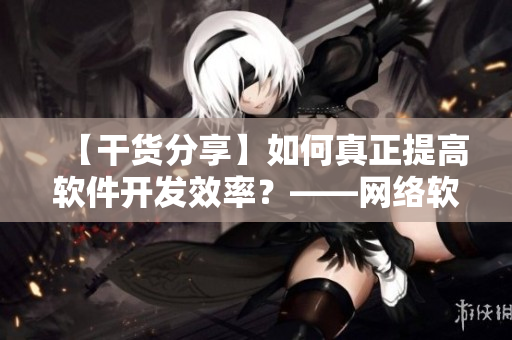 【干貨分享】如何真正提高軟件開發(fā)效率？——網(wǎng)絡(luò)軟件編輯的實踐經(jīng)驗總結(jié)