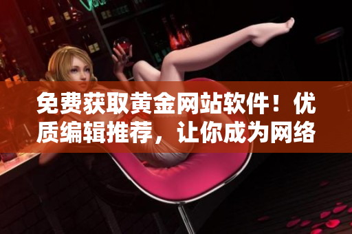 免費(fèi)獲取黃金網(wǎng)站軟件！優(yōu)質(zhì)編輯推薦，讓你成為網(wǎng)絡(luò)軟件高手