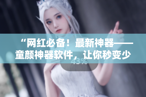 “網(wǎng)紅必備！最新神器——童顏神器軟件，讓你秒變少女！”