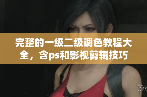 完整的一級二級調(diào)色教程大全，含ps和影視剪輯技巧
